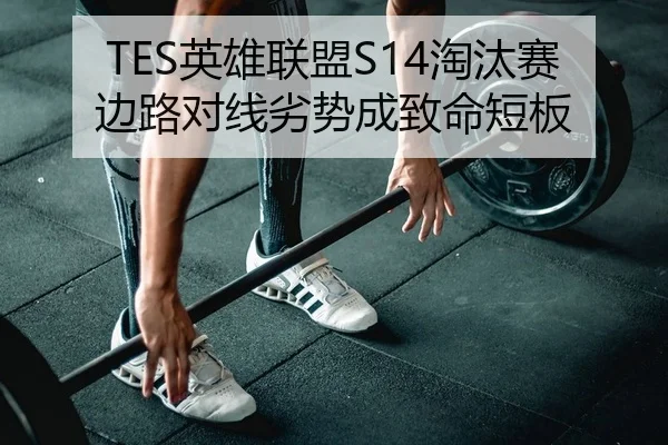 TES英雄联盟S14淘汰赛边路对线劣势成致命短板