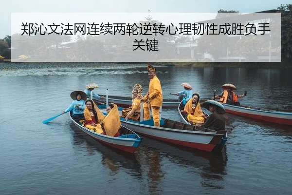 郑沁文法网连续两轮逆转心理韧性成胜负手关键